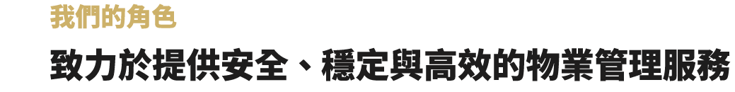 我們的角色，致力於提供安全 、 穩定與高效的物業管理服務